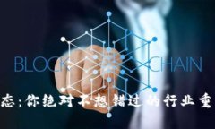 币圈最新动态：你绝对不想错过的行业重大消息